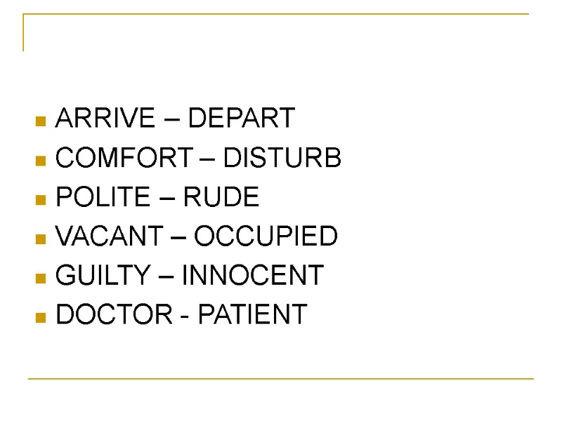 ARRIVE – DEPART COMFORT – DISTURB POLITE – RUDE VACANT – OCCUPIED GUILTY –